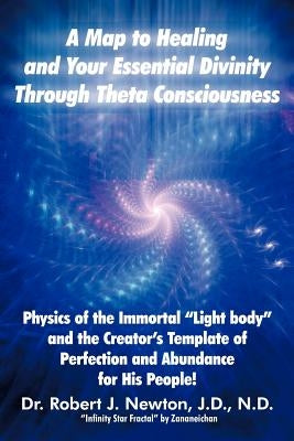 A Map to Healing and Your Essential Divinity Through Theta Consciousness: The Physics of the Immortal Light Body and the Creator's Template of Per by Newton, Robert J.