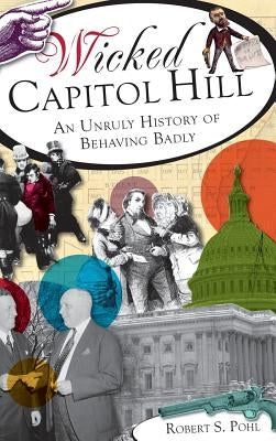 Wicked Capitol Hill: An Unruly History of Behaving Badly by , Robert S.