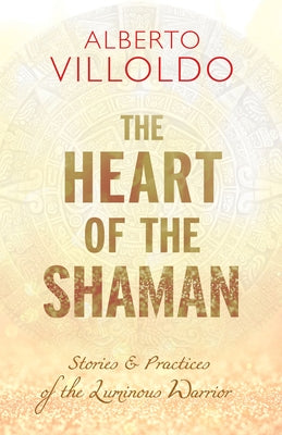 The Heart of the Shaman: Stories and Practices of the Luminous Warrior by Villoldo, Alberto