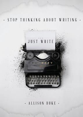 Stop Thinking About Writing ... Just Write by Duke, Allison