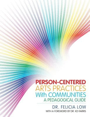 Person-Centered Arts Practices with Communities: A Pedagogical Guide by Low, Dr Felicia