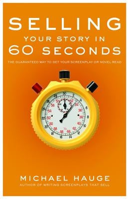 Selling Your Story in 60 Seconds: The Guaranteed Way to Get Your Screenplay or Novel Read by Hauge, Michael