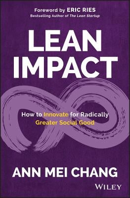 Lean Impact: How to Innovate for Radically Greater Social Good by Chang, Ann Mei