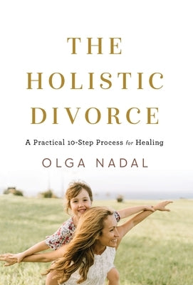 The Holistic Divorce: A Practical 10-Step Process for Healing by Nadal, Olga