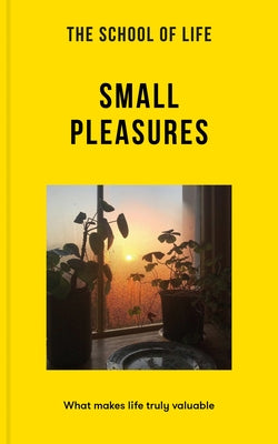 The School of Life: Small Pleasures: What Makes Life Truly Valuable by The School of Life