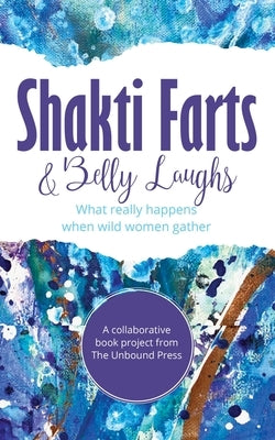 Shakti Farts & Belly Laughs: What really happens when wild women gather by The Unbound Press