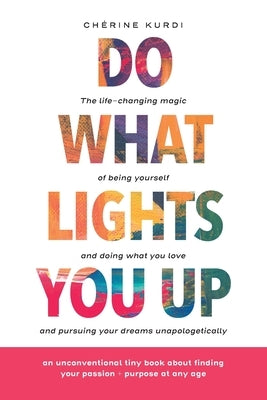 Do What Lights You Up: The life-changing magic of being yourself and doing what you love and pursuing your dreams unapologetically by Kurdi, Chérine