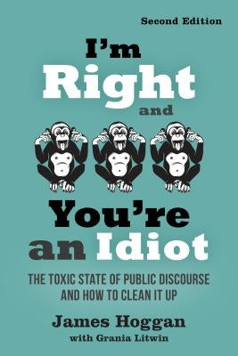 I'm Right and You're an Idiot - 2nd Edition: The Toxic State of Public Discourse and How to Clean It Up by Hoggan, James