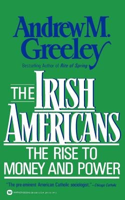 The Irish Americans: The Rise to Money and Power by Greeley, Andrew M.