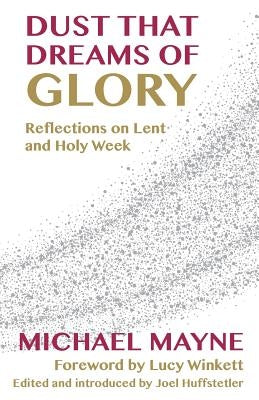 Dust That Dreams of Glory: Reflections on Lent and Holy Week by Mayne, Michael