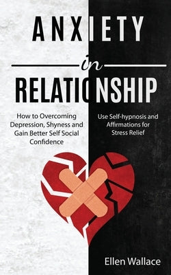 Anxiety in Relationships: How to Overcoming Depression, Shyness and Gain Better Self Social Confidence (Use Self-hypnosis and Affirmations for S by Wallace, Ellen