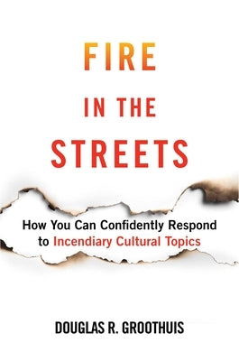 Fire in the Streets: How You Can Confidently Respond to Incendiary Cultural Topics by Groothuis, Douglas R.