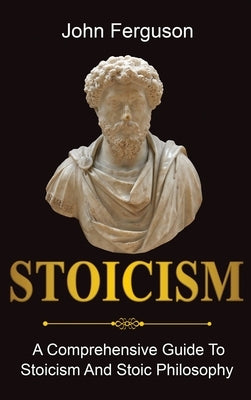 Stoicism: A Comprehensive Guide To Stoicism and Stoic Philosophy by Ferguson, John