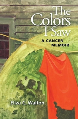 The Colors I Saw: A Cancer Memoir by Walton, Eliza C.