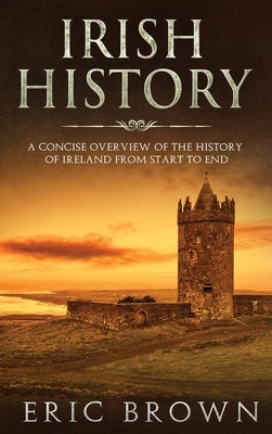 Irish History: A Concise Overview of the History of Ireland From Start to End by Brown, Eric