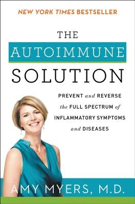 The Autoimmune Solution: Prevent and Reverse the Full Spectrum of Inflammatory Symptoms and Diseases by Myers, Amy