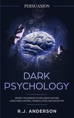 Persuasion: Dark Psychology - Secret Techniques To Influence Anyone Using Mind Control, Manipulation And Deception (Persuasion, In by Anderson, R. J.