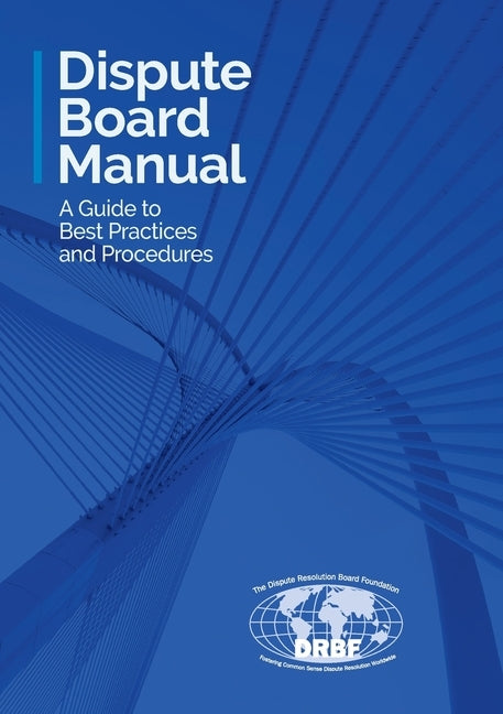 Dispute Board Manual: A Guide to Best Practices and Procedures by Dispute Resolution Board Foundation