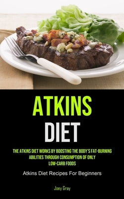 Atkins Diet: The Atkins Diet Works By Boosting The Body's Fat-burning Abilities Through Consumption Of Only Low-Carb Foods (Atkins by Gray, Joey
