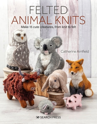 Felted Animal Knits: 20 Keep-Forever Friends to Knit, Felt and Love by Arnfield, Catherine