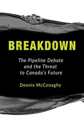 Breakdown: The Pipeline Debate and the Threat to Canada's Future by McConaghy, Dennis
