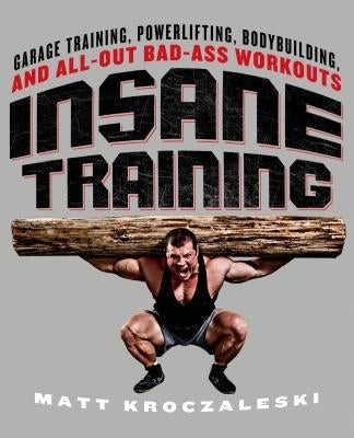 Insane Training: Garage Training, Powerlifting, Bodybuilding, and All-Out Bad-Ass Workouts by Kroczaleski, Matt