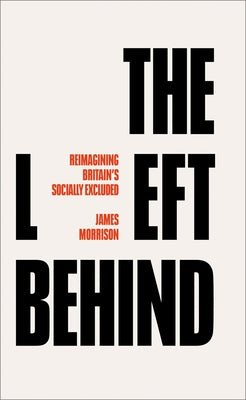 The Left Behind: Reimagining Britain's Socially Excluded by James Morrison, Morrison