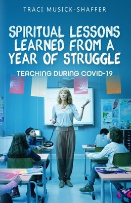 Spiritual Lessons Learned From A Year Of Struggle: Teaching During COVID-19 by Musick-Shaffer, Traci