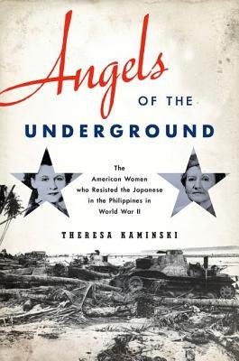 Angels of the Underground: The American Women Who Resisted the Japanese in the Philippines in World War II by Kaminski, Theresa