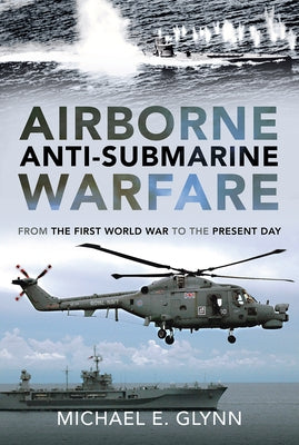 Airborne Anti-Submarine Warfare: From the First World War to the Present Day by Glynn, Michael E.