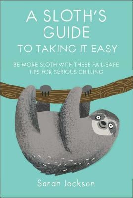 A Sloth's Guide to Taking It Easy: Be More Sloth with These Fail-Safe Tips for Serious Chilling by Jackson, Sarah