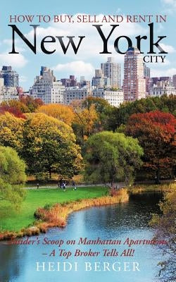 How to Buy, Sell and Rent in New York City: The Insider's Scoop on Manhattan Apartments - A Top Broker Tells All! by Berger, Heidi