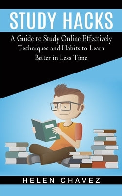Study Hacks: A Guide to Study Online Effectively (Techniques and Habits to Learn Better in Less Time) by Chavez, Helen