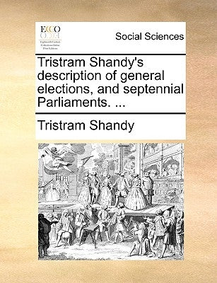 Tristram Shandy's Description of General Elections, and Septennial Parliaments. ... by Shandy, Tristram