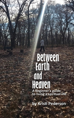 Between Earth and Heaven...a beginners guide to a spiritual life by Pederson, Kristi J.