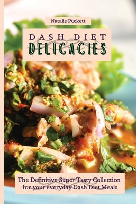Dash Diet Delicacies: The Definitive Super Tasty Collection for your everyday Dash Diet Meals by Puckett, Natalie