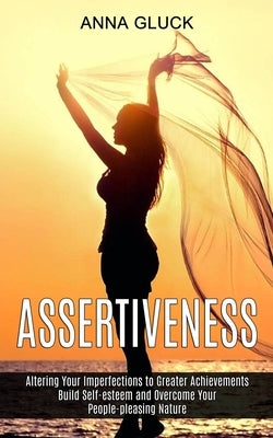 Assertiveness: Build Self-esteem and Overcome Your People-pleasing Nature (Altering Your Imperfections to Greater Achievements) by Gluck, Anna