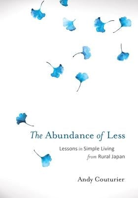 The Abundance of Less: Lessons in Simple Living from Rural Japan by Couturier, Andy