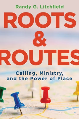 Roots and Routes: Calling, Ministry, and the Power of Place by Litchfield, Randy G.