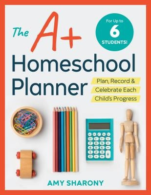 The A+ Homeschool Planner: Plan, Record, and Celebrate Each Child's Progress by Sharony, Amy