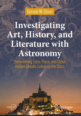 Investigating Art, History, and Literature with Astronomy: Determining Time, Place, and Other Hidden Details Linked to the Stars by Olson, Donald W.