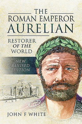 The Roman Emperor Aurelian: Restorer of the World by White, John F.