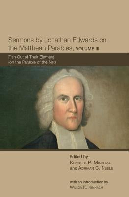 Sermons by Jonathan Edwards on the Matthean Parables, Volume 3: Fish Out of Their Element (on the Parable of the Net) by Minkema, Kenneth P.