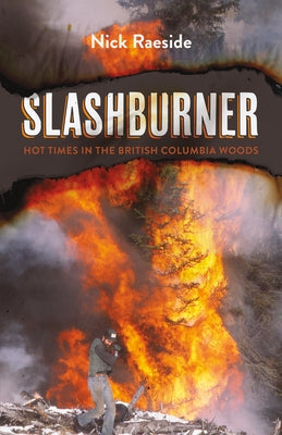 Slashburner: Hot Times in the British Columbia Woods by Raeside, Nick