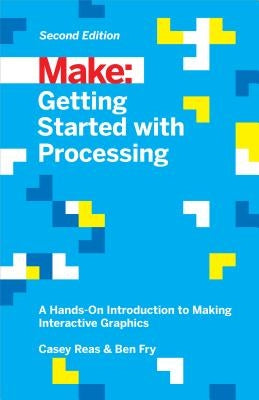 Getting Started with Processing: A Hands-On Introduction to Making Interactive Graphics by Reas, Casey