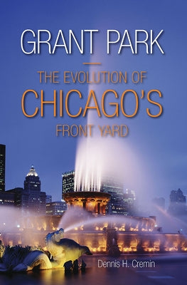 Grant Park: The Evolution of Chicago's Front Yard by Cremin, Dennis H.