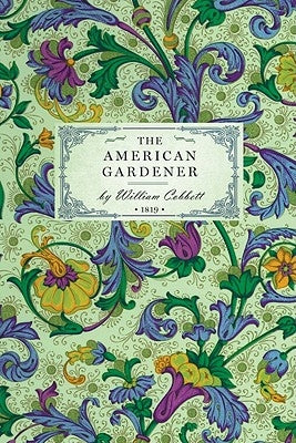 American Gardener: Or, a Treatise on the Situation, Soil, Fencing and Laying-Out of Gardens; On the Making and Managing of Hot-Beds and G by Cobbett, William