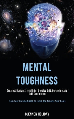 Mental Toughness: Greatest Human Strength for Develop Grit, Discipline and Self-confidence (Train Your Untamed Mind to Focus and Achieve by Holiday, Glennon