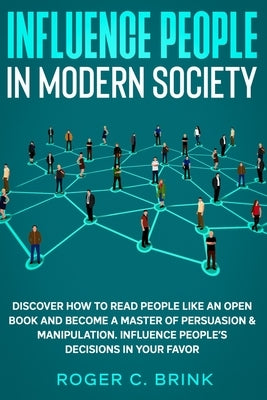 Influence People in Modern Society: Discover How to Read People Like an Open Book and Become a Master of Persuasion & Manipulation. Influence People's by Brink, Roger C.