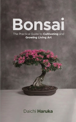 Bonsai: The Practical Guide to Cultivating and Growing Living Art by Haruka, Daichi